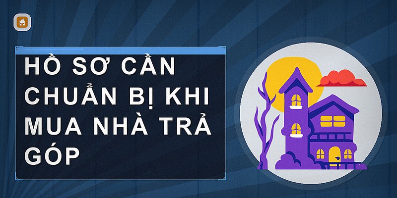 Mua Nhà Trả Góp Cần Gì? Hướng Dẫn Đầy Đủ Thủ Tục Và Điều Kiện