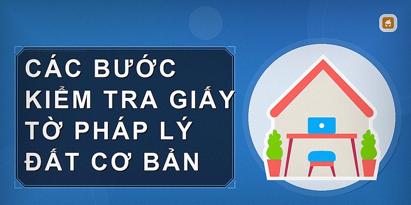 Các bước kiểm tra giấy tờ pháp lý đất cơ bản