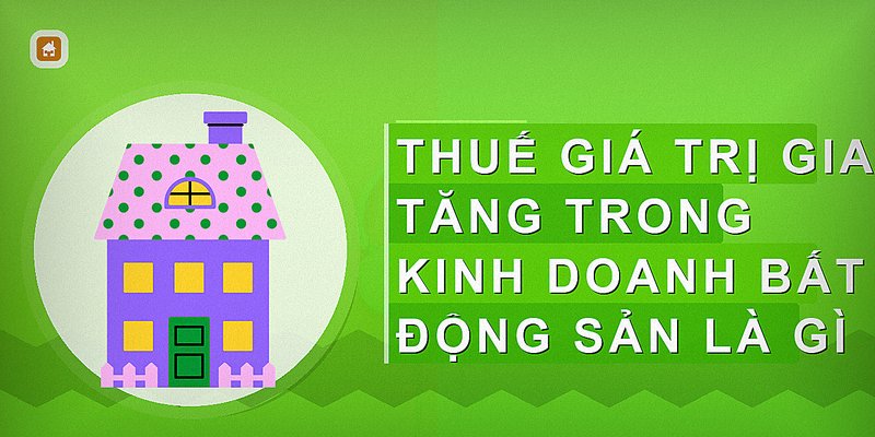 Thuế giá trị gia tăng trong kinh doanh bất động sản là gì