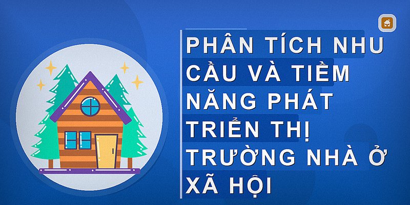 Phân tích nhu cầu và tiềm năng phát triển thị trường nhà ở xã hội