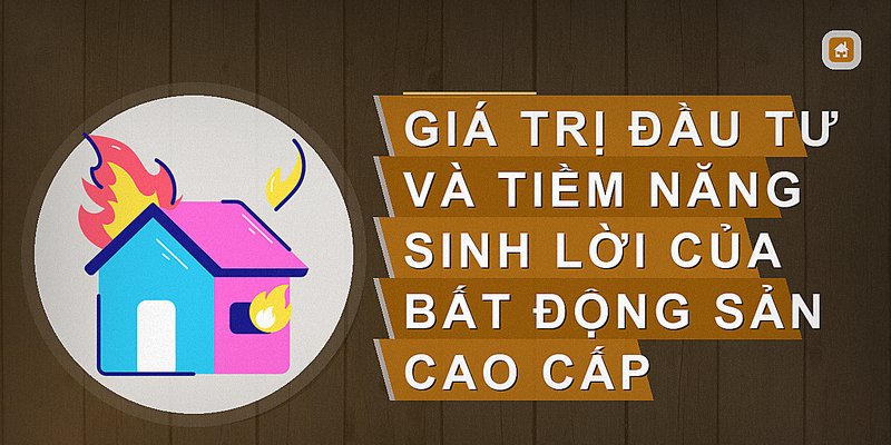 Giá trị đầu tư và tiềm năng sinh lời của bất động sản cao cấp