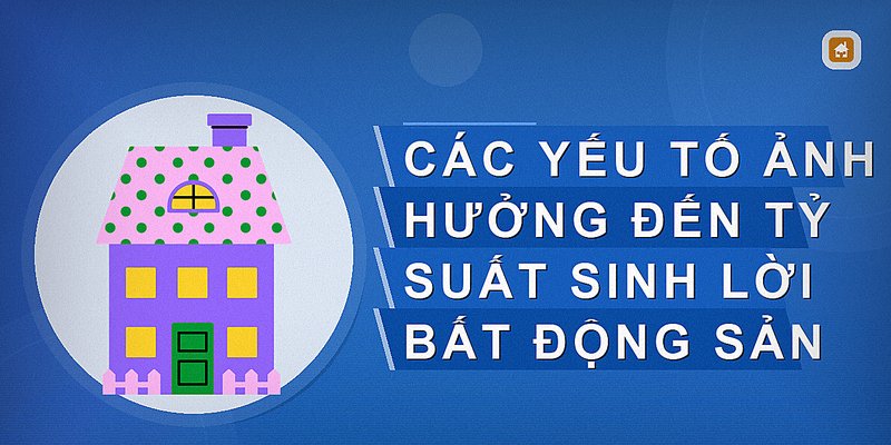 Các yếu tố ảnh hưởng đến tỷ suất sinh lời bất động sản