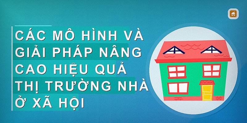 Các mô hình và giải pháp nâng cao hiệu quả thị trường nhà ở xã hội