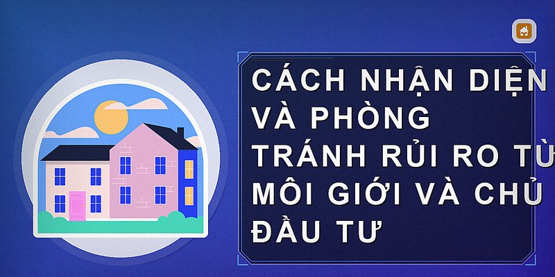 Cách nhận diện và phòng tránh rủi ro từ môi giới và chủ đầu tư