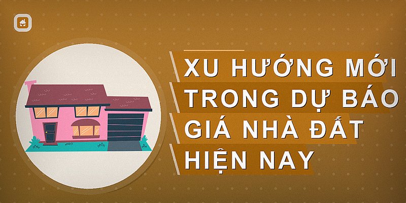 Xu hướng mới trong dự báo giá nhà đất hiện nay