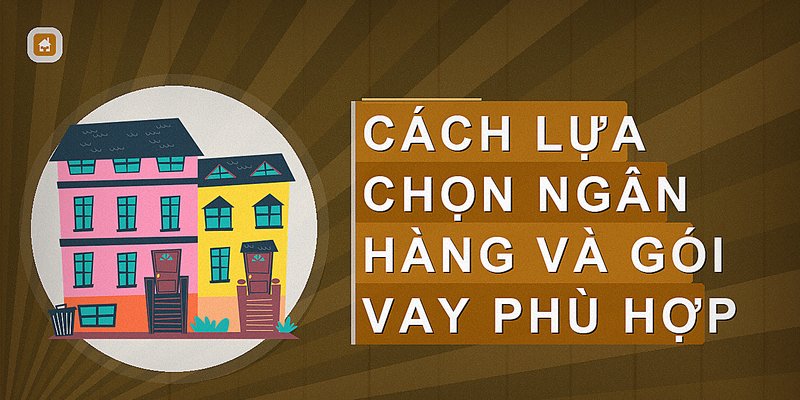 Cách lựa chọn ngân hàng và gói vay phù hợp