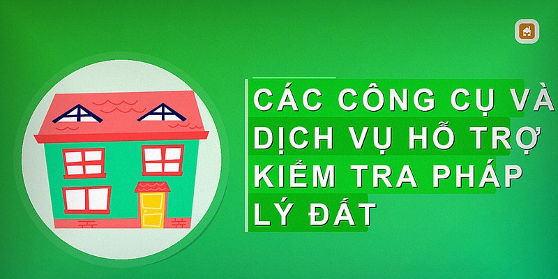 Các công cụ và dịch vụ hỗ trợ kiểm tra pháp lý đất