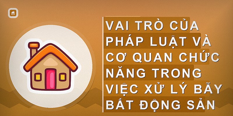 Vai trò của pháp luật và cơ quan chức năng trong việc xử lý bẫy bất động sản