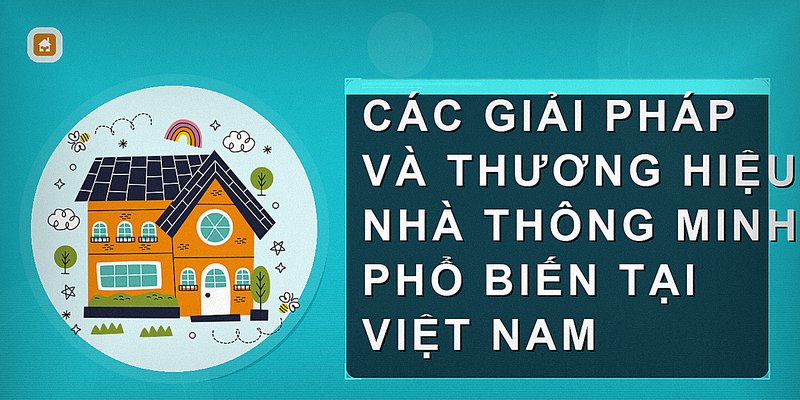 Các giải pháp và thương hiệu nhà thông minh phổ biến tại Việt Nam