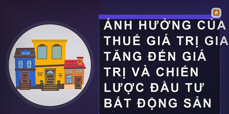 Ảnh hưởng của thuế giá trị gia tăng đến giá trị và chiến lược đầu tư bất động sản