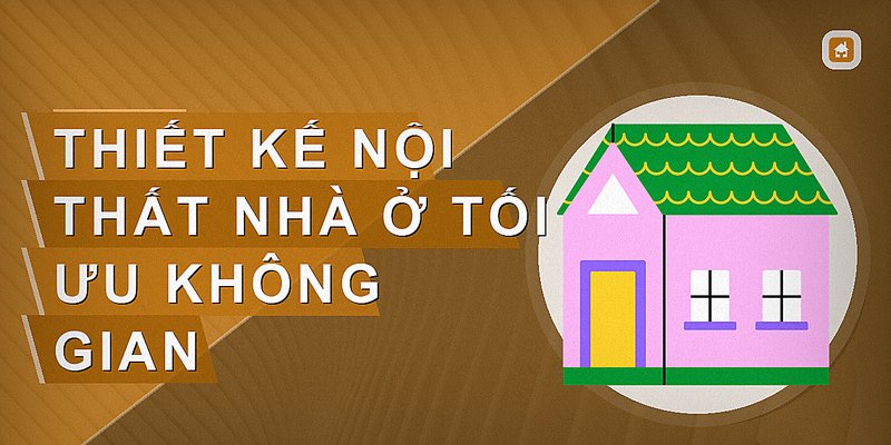 Thiết kế nội thất nhà ở tối ưu không gian