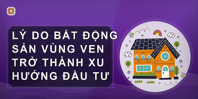 Bất Động Sản Vùng Ven: Cơ Hội Đầu Tư Và Xu Hướng Phát Triển Mới