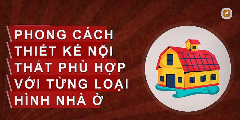 Phong cách thiết kế nội thất phù hợp với từng loại hình nhà ở