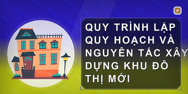Quy trình lập quy hoạch và nguyên tắc xây dựng khu đô thị mới