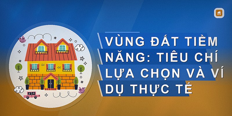Vùng đất tiềm năng: Tiêu chí lựa chọn và ví dụ thực tế