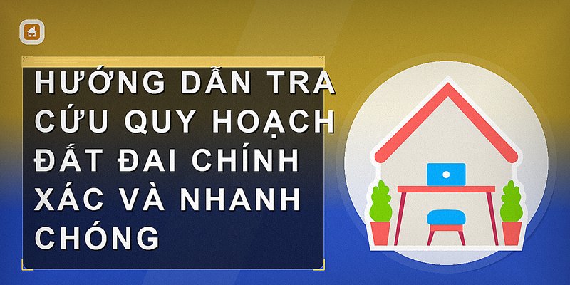 Hướng dẫn tra cứu quy hoạch đất đai chính xác và nhanh chóng