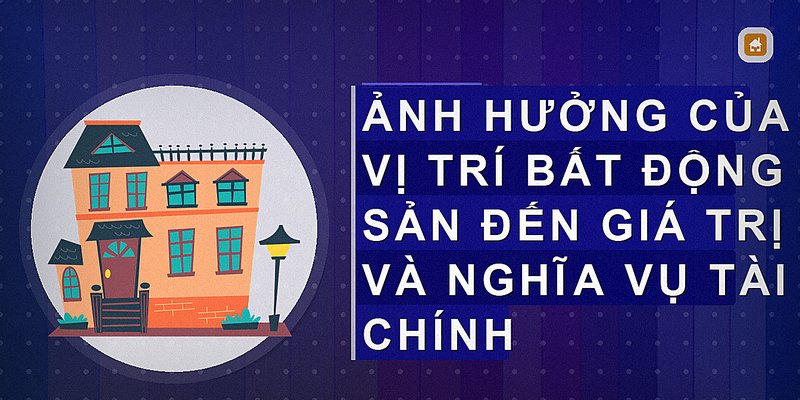 Ảnh hưởng của vị trí bất động sản đến giá trị và nghĩa vụ tài chính