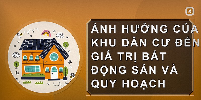 Ảnh hưởng của khu dân cư đến giá trị bất động sản và quy hoạch