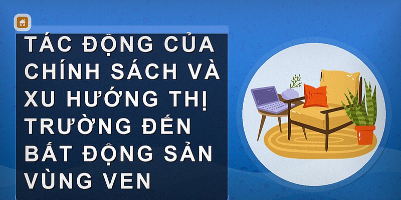Tác động của chính sách và xu hướng thị trường đến bất động sản vùng ven