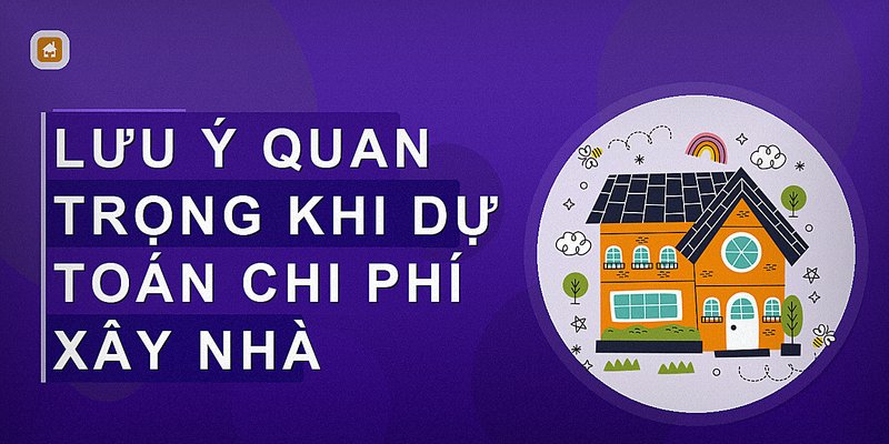 Lưu ý quan trọng khi dự toán chi phí xây nhà