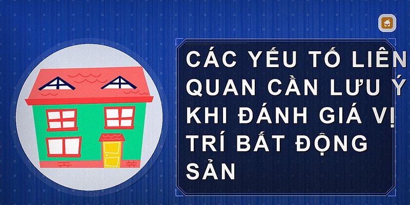 Các yếu tố liên quan cần lưu ý khi đánh giá vị trí bất động sản